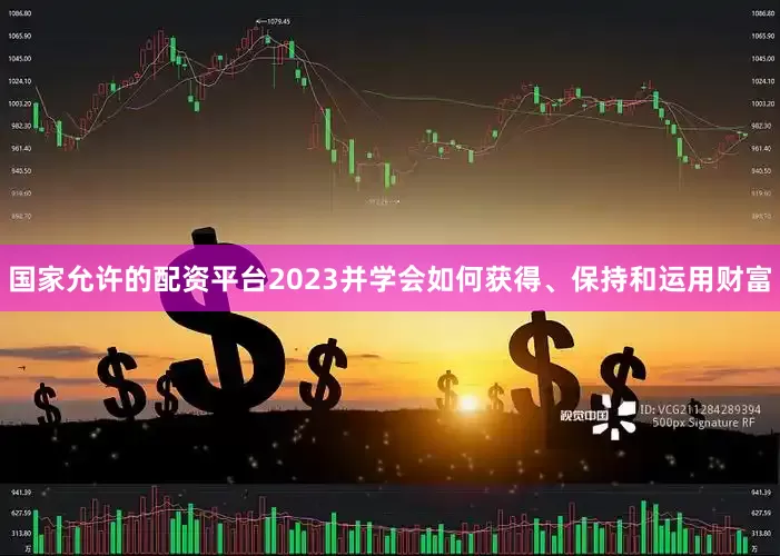 国家允许的配资平台2023并学会如何获得、保持和运用财富