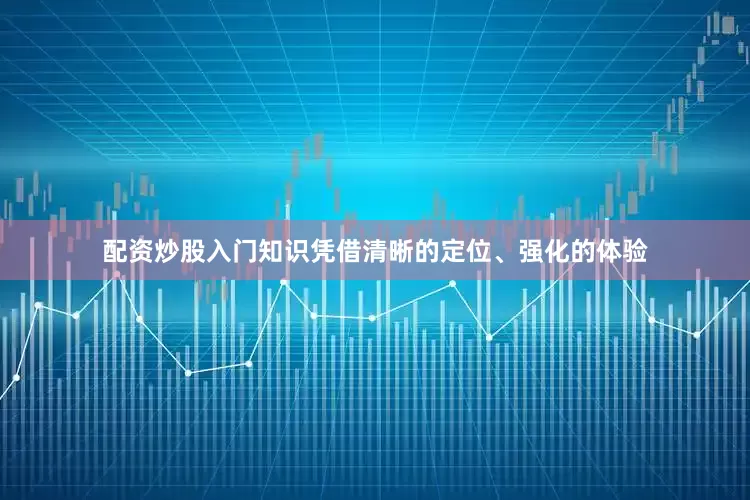 配资炒股入门知识凭借清晰的定位、强化的体验