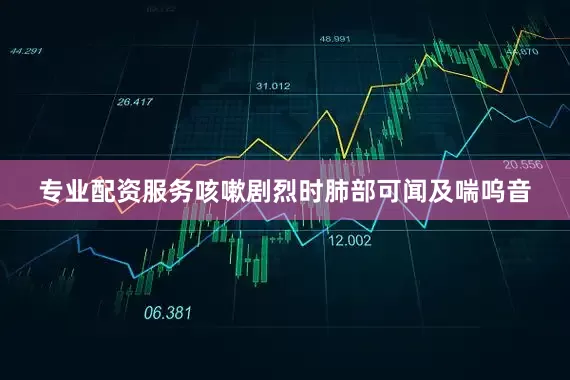 专业配资服务咳嗽剧烈时肺部可闻及喘呜音