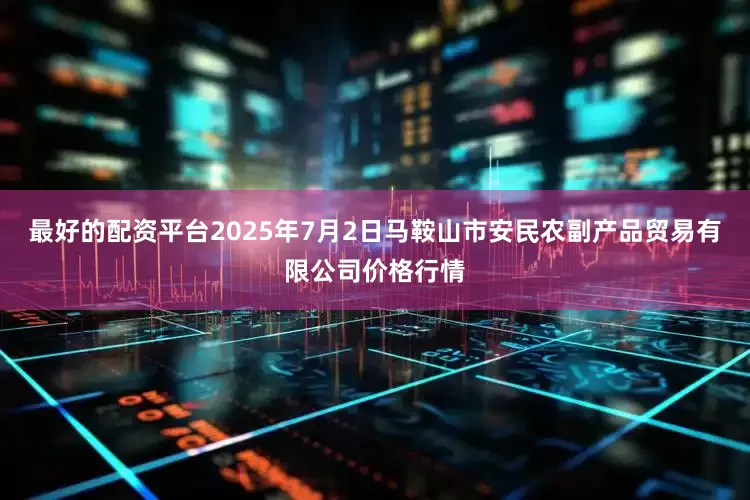 最好的配资平台2025年7月2日马鞍山市安民农副产品贸易有限公司价格行情