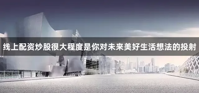 线上配资炒股很大程度是你对未来美好生活想法的投射