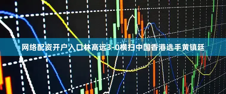 网络配资开户入口林高远3-0横扫中国香港选手黄镇廷