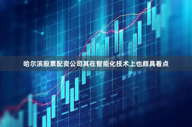 哈尔滨股票配资公司其在智能化技术上也颇具看点