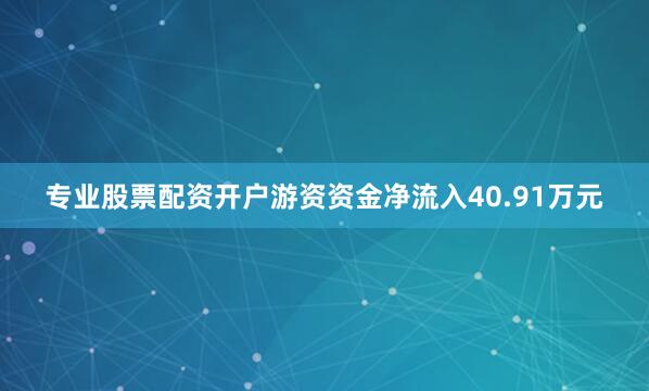 专业股票配资开户游资资金净流入40.91万元