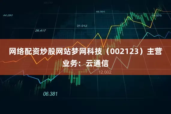 网络配资炒股网站梦网科技（002123）主营业务：云通信