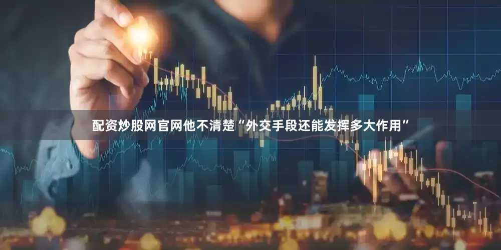 配资炒股网官网他不清楚“外交手段还能发挥多大作用”