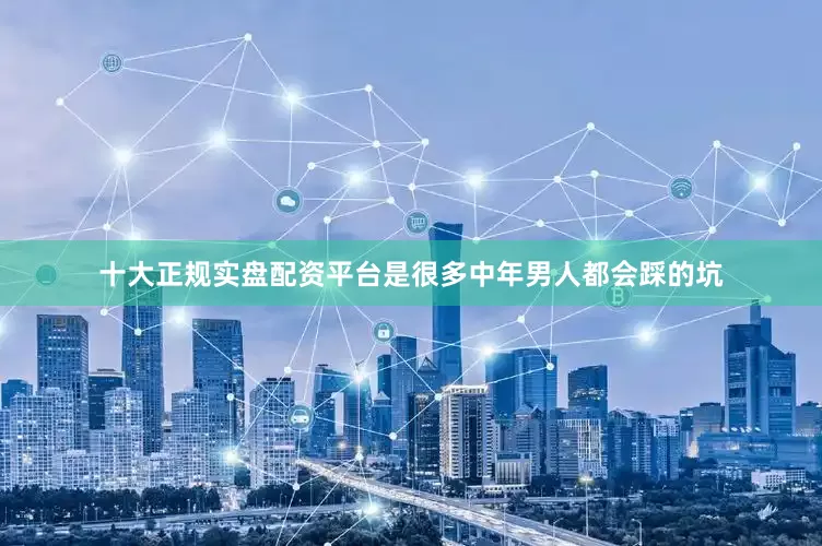 十大正规实盘配资平台是很多中年男人都会踩的坑