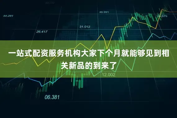 一站式配资服务机构大家下个月就能够见到相关新品的到来了